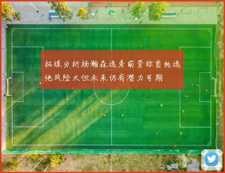 拓媒分析杨瀚森选秀前景称首轮选他风险大但未来仍有潜力可期