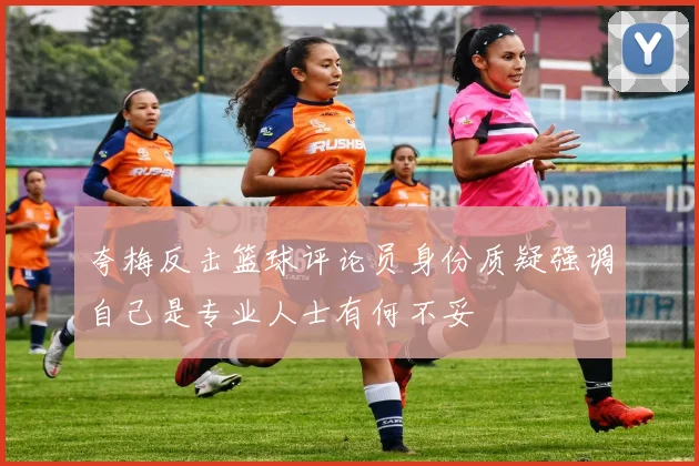 夸梅反击篮球评论员身份质疑强调自己是专业人士有何不妥
